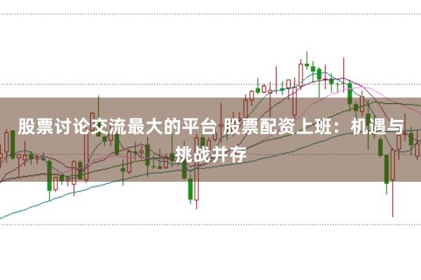 股票讨论交流最大的平台 股票配资上班：机遇与挑战并存