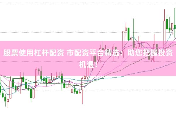 股票使用杠杆配资 市配资平台精选：助您把握投资机遇！