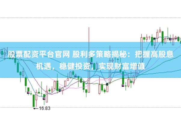 股票配资平台官网 股利多策略揭秘：把握高股息机遇，稳健投资，实现财富增值