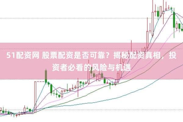 51配资网 股票配资是否可靠？揭秘配资真相，投资者必看的风险与机遇
