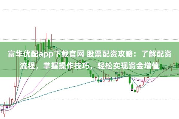 富华优配app下载官网 股票配资攻略：了解配资流程，掌握操作技巧，轻松实现资金增值