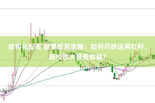 结构化配资 股票配资攻略：如何巧妙运用杠杆，轻松放大投资收益？