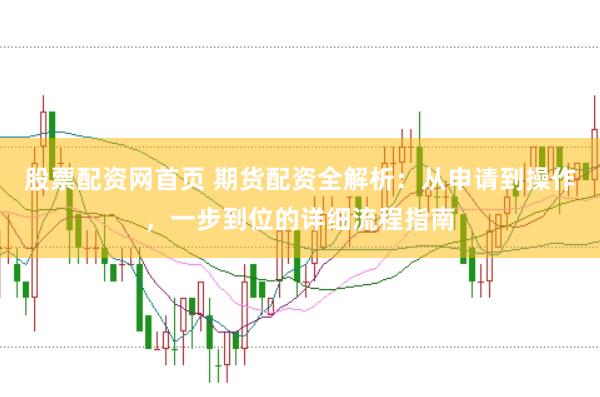 股票配资网首页 期货配资全解析：从申请到操作，一步到位的详细流程指南