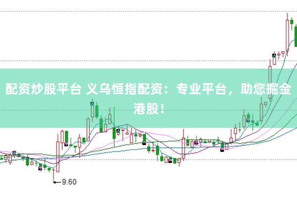 配资炒股平台 义乌恒指配资：专业平台，助您掘金港股！