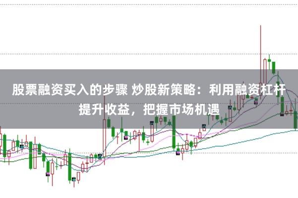 股票融资买入的步骤 炒股新策略：利用融资杠杆提升收益，把握市场机遇