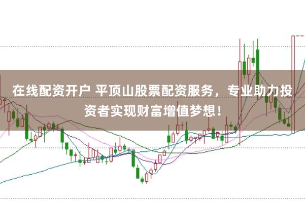 在线配资开户 平顶山股票配资服务，专业助力投资者实现财富增值梦想！