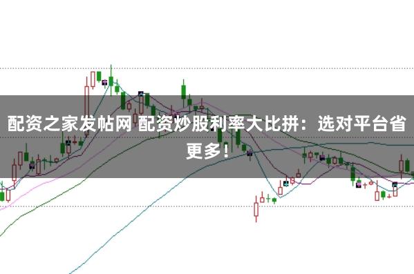 配资之家发帖网 配资炒股利率大比拼：选对平台省更多！