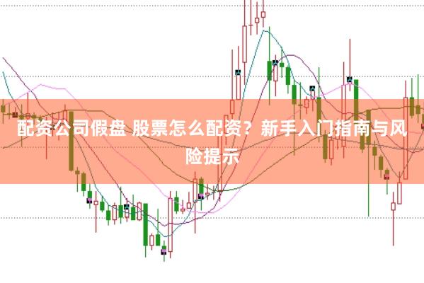 配资公司假盘 股票怎么配资？新手入门指南与风险提示