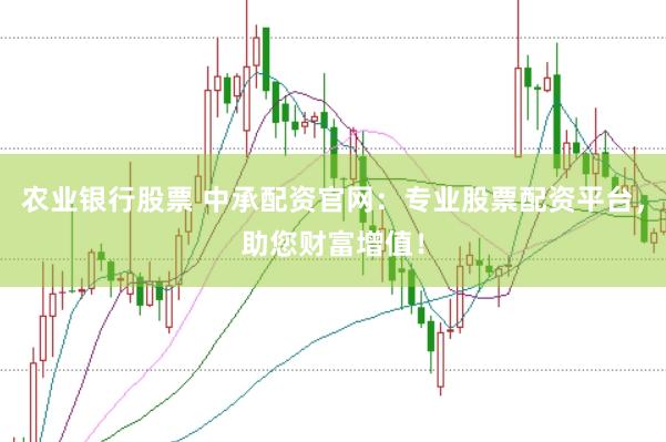 农业银行股票 中承配资官网：专业股票配资平台，助您财富增值！