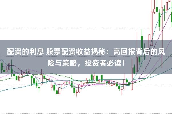 配资的利息 股票配资收益揭秘：高回报背后的风险与策略，投资者必读！