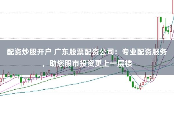 配资炒股开户 广东股票配资公司：专业配资服务，助您股市投资更上一层楼