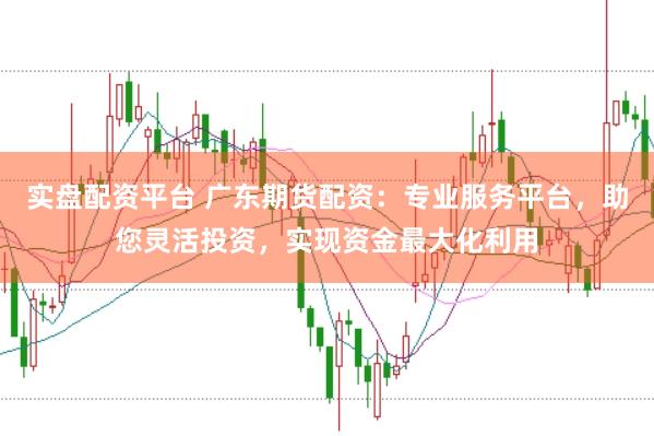 实盘配资平台 广东期货配资：专业服务平台，助您灵活投资，实现资金最大化利用