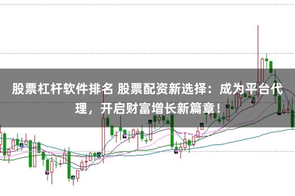 股票杠杆软件排名 股票配资新选择：成为平台代理，开启财富增长新篇章！