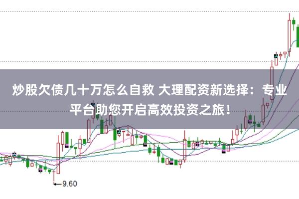 炒股欠债几十万怎么自救 大理配资新选择：专业平台助您开启高效投资之旅！