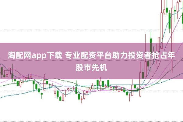 淘配网app下载 专业配资平台助力投资者抢占年股市先机