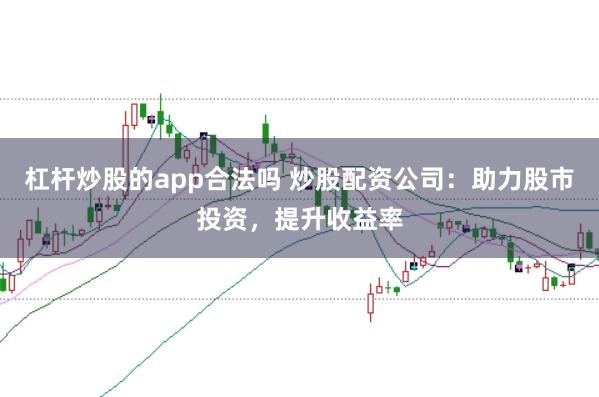 杠杆炒股的app合法吗 炒股配资公司：助力股市投资，提升收益率