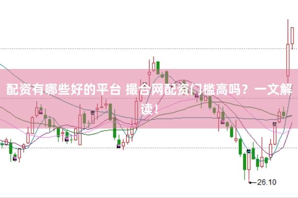 配资有哪些好的平台 撮合网配资门槛高吗？一文解读！