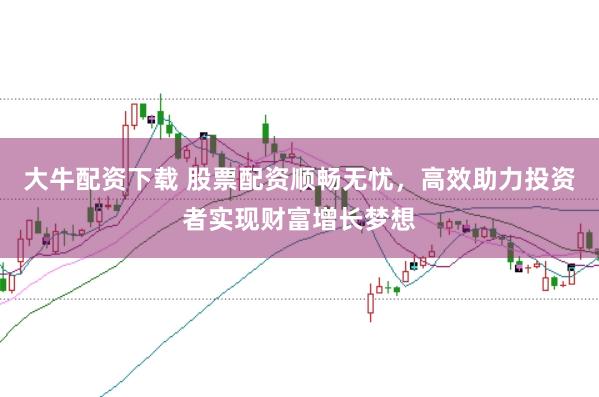 大牛配资下载 股票配资顺畅无忧，高效助力投资者实现财富增长梦想
