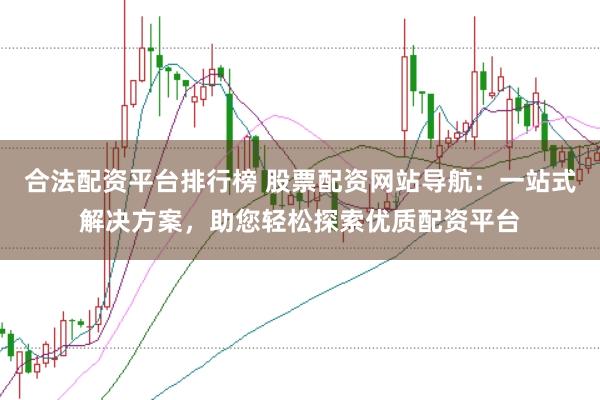 合法配资平台排行榜 股票配资网站导航：一站式解决方案，助您轻松探索优质配资平台