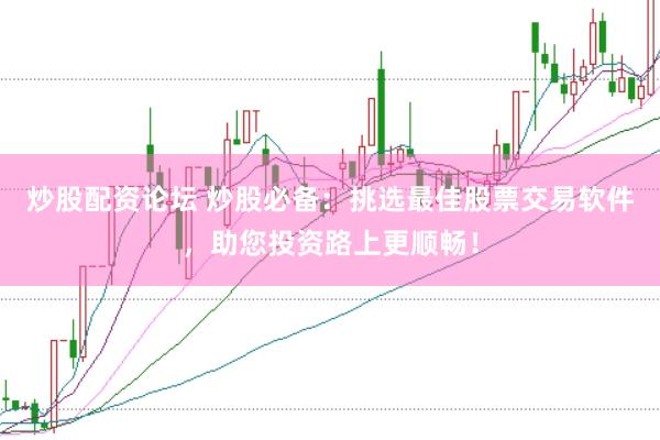 炒股配资论坛 炒股必备：挑选最佳股票交易软件，助您投资路上更顺畅！