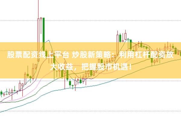 股票配资线上平台 炒股新策略：利用杠杆配资放大收益，把握股市机遇！