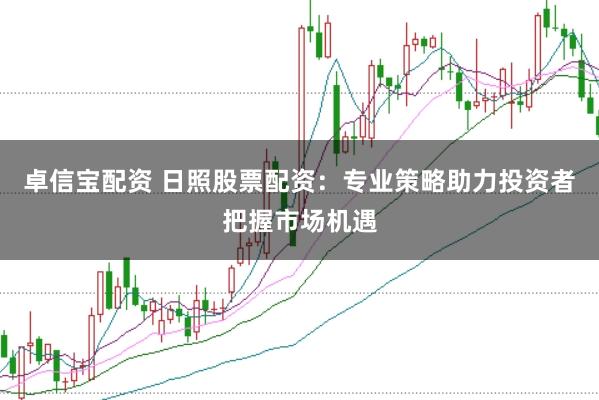 卓信宝配资 日照股票配资：专业策略助力投资者把握市场机遇