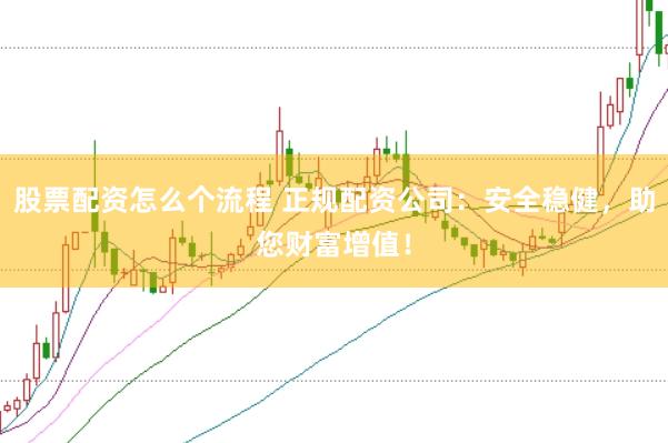 股票配资怎么个流程 正规配资公司：安全稳健，助您财富增值！