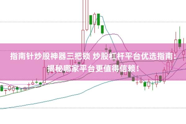 指南针炒股神器三把锁 炒股杠杆平台优选指南：揭秘哪家平台更值得信赖！