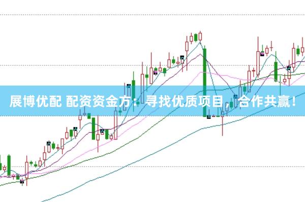 展博优配 配资资金方：寻找优质项目，合作共赢！