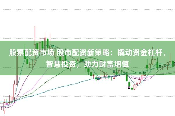 股票配资市场 股市配资新策略：撬动资金杠杆，智慧投资，助力财富增值