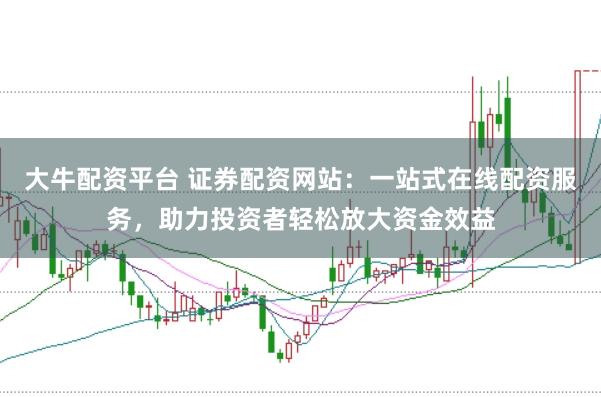 大牛配资平台 证券配资网站：一站式在线配资服务，助力投资者轻松放大资金效益