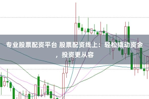 专业股票配资平台 股票配资线上：轻松撬动资金，投资更从容