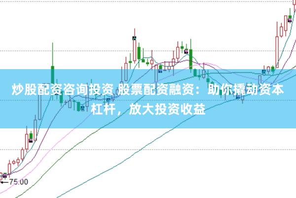 炒股配资咨询投资 股票配资融资：助你撬动资本杠杆，放大投资收益