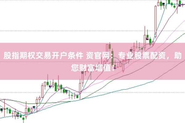 股指期权交易开户条件 资官网：专业股票配资，助您财富增值！