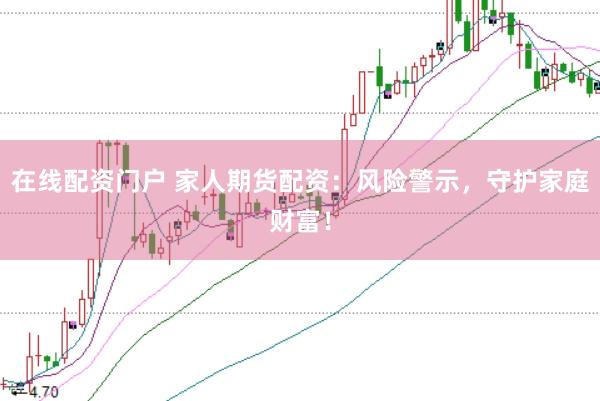 在线配资门户 家人期货配资：风险警示，守护家庭财富！