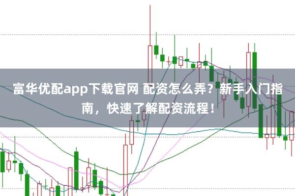 富华优配app下载官网 配资怎么弄？新手入门指南，快速了解配资流程！