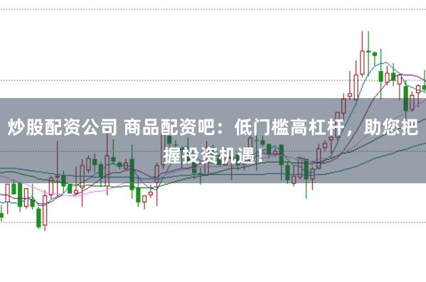 炒股配资公司 商品配资吧：低门槛高杠杆，助您把握投资机遇！