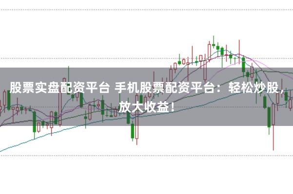 股票实盘配资平台 手机股票配资平台：轻松炒股，放大收益！