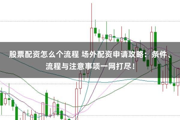 股票配资怎么个流程 场外配资申请攻略：条件、流程与注意事项一网打尽！