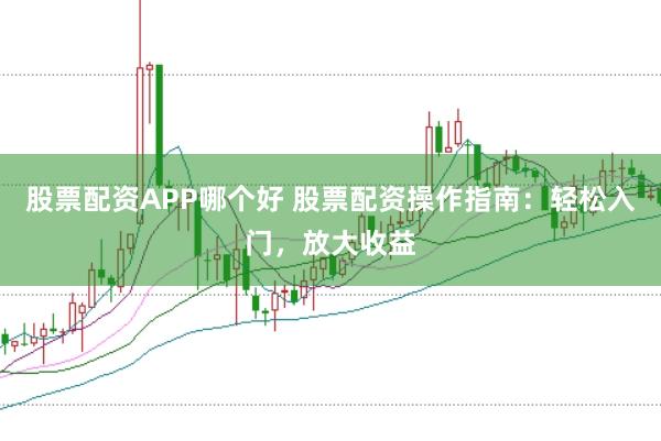 股票配资APP哪个好 股票配资操作指南：轻松入门，放大收益
