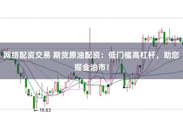 网络配资交易 期货原油配资：低门槛高杠杆，助您掘金油市！