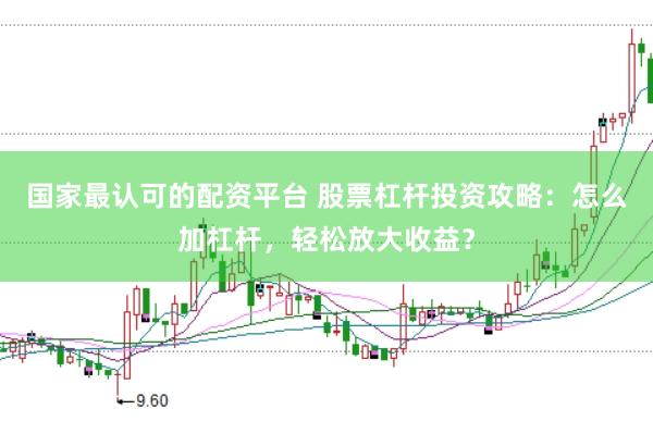 国家最认可的配资平台 股票杠杆投资攻略：怎么加杠杆，轻松放大收益？