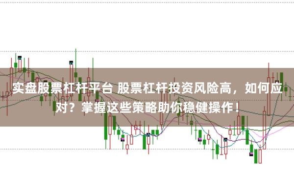 实盘股票杠杆平台 股票杠杆投资风险高，如何应对？掌握这些策略助你稳健操作！