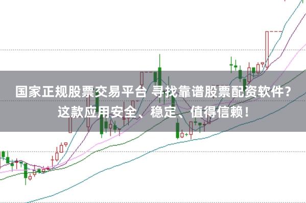 国家正规股票交易平台 寻找靠谱股票配资软件？这款应用安全、稳定、值得信赖！
