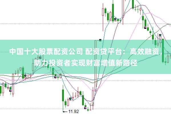中国十大股票配资公司 配资贷平台：高效融资，助力投资者实现财富增值新路径