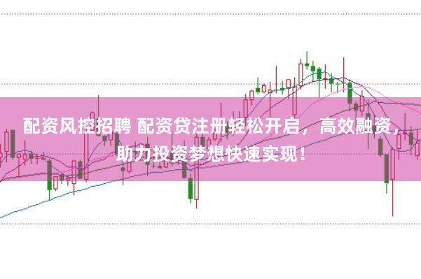 配资风控招聘 配资贷注册轻松开启，高效融资，助力投资梦想快速实现！