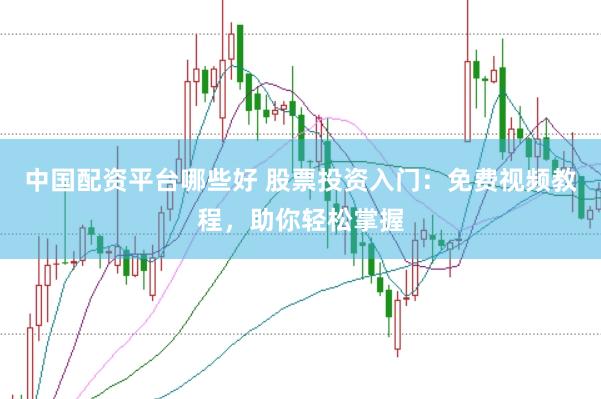中国配资平台哪些好 股票投资入门：免费视频教程，助你轻松掌握