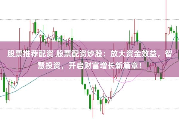 股票推荐配资 股票配资炒股：放大资金效益，智慧投资，开启财富增长新篇章！