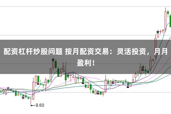 配资杠杆炒股问题 按月配资交易：灵活投资，月月盈利！