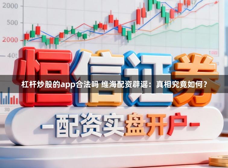 杠杆炒股的app合法吗 维海配资辟谣：真相究竟如何？